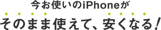 今お使いのiPhoneが、そのまま使えて安くなる！